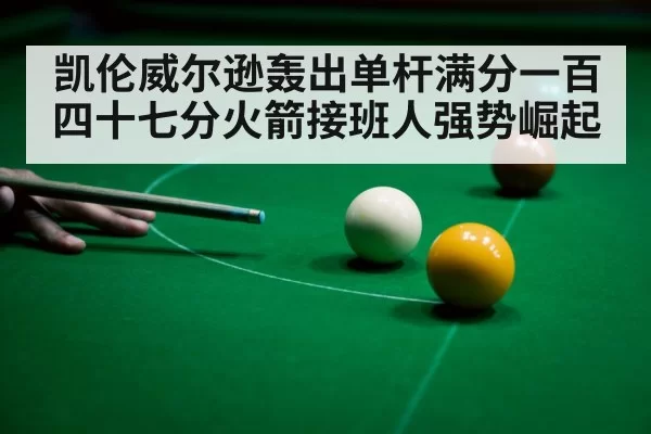 凯伦威尔逊轰出单杆满分一百四十七分火箭接班人强势崛起