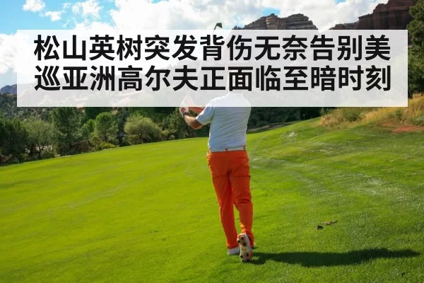 松山英树突发背伤无奈告别美巡亚洲高尔夫正面临至暗时刻