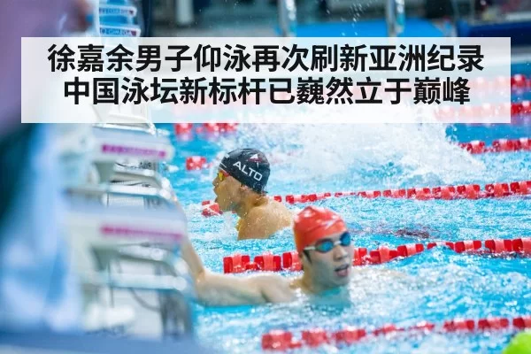 徐嘉余男子仰泳再次刷新亚洲纪录 中国泳坛新标杆已巍然立于巅峰