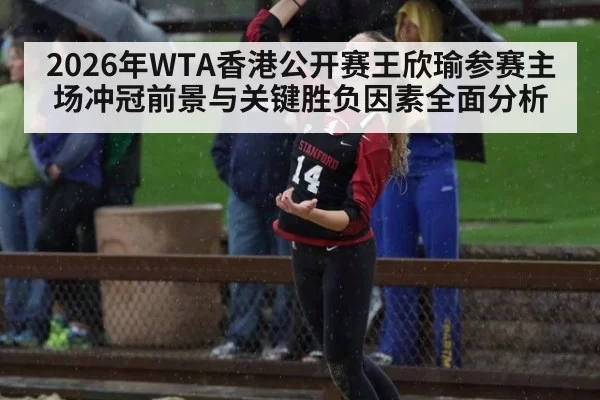 2026年WTA香港公开赛王欣瑜参赛主场冲冠前景与关键胜负因素全面分析